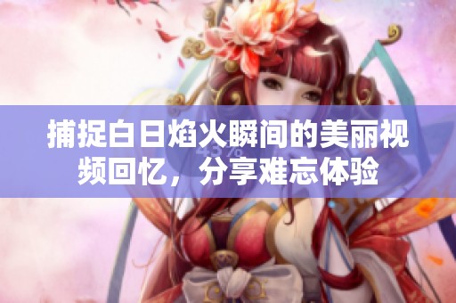 捕捉白日焰火瞬间的美丽视频回忆，分享难忘体验