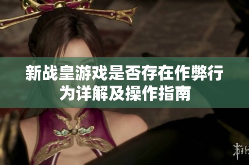 新战皇游戏是否存在作弊行为详解及操作指南