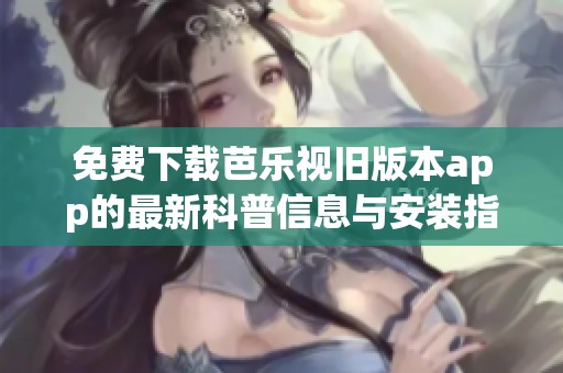 免费下载芭乐视旧版本app的最新科普信息与安装指南