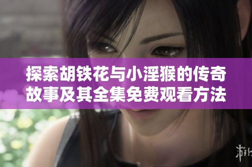 探索胡铁花与小淫猴的传奇故事及其全集免费观看方法