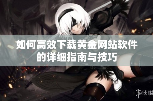如何高效下载黄金网站软件的详细指南与技巧