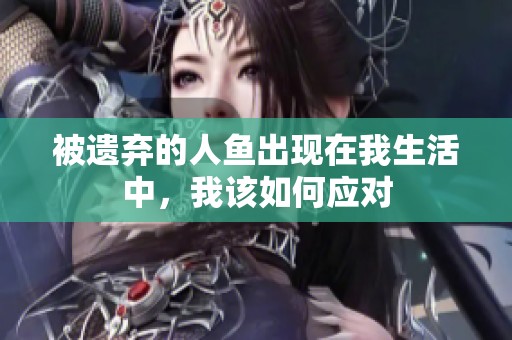 被遗弃的人鱼出现在我生活中，我该如何应对