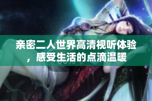 亲密二人世界高清视听体验，感受生活的点滴温暖