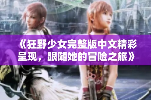 《狂野少女完整版中文精彩呈现，跟随她的冒险之旅》