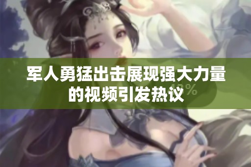 军人勇猛出击展现强大力量的视频引发热议