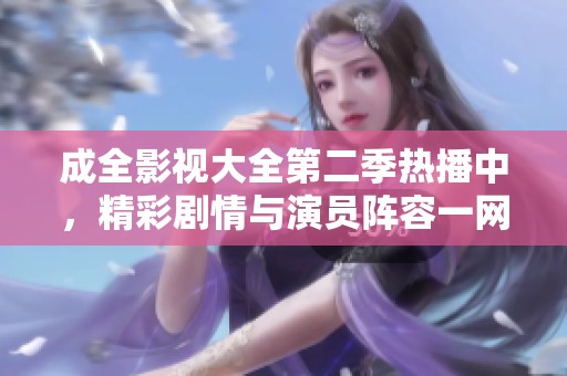 成全影视大全第二季热播中，精彩剧情与演员阵容一网打尽