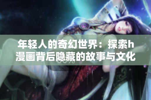 年轻人的奇幻世界：探索h漫画背后隐藏的故事与文化