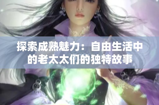 探索成熟魅力：自由生活中的老太太们的独特故事