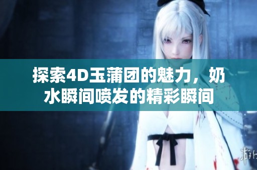 探索4D玉蒲团的魅力，奶水瞬间喷发的精彩瞬间