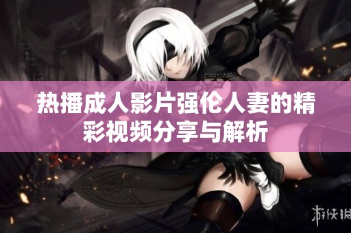热播成人影片强伦人妻的精彩视频分享与解析