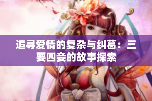 追寻爱情的复杂与纠葛：三要四妾的故事探索