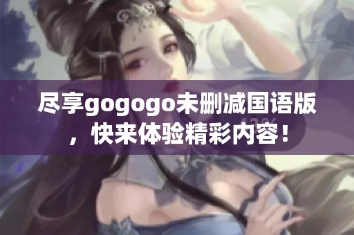 尽享gogogo未删减国语版，快来体验精彩内容！