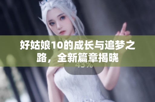 好姑娘10的成长与追梦之路，全新篇章揭晓