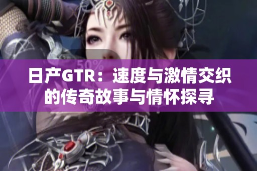 日产GTR：速度与激情交织的传奇故事与情怀探寻