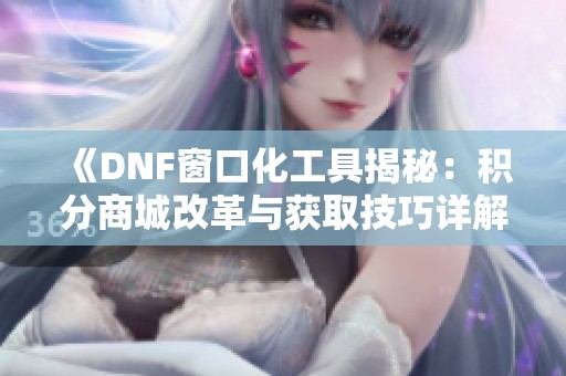 《DNF窗口化工具揭秘：积分商城改革与获取技巧详解》
