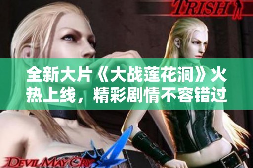 全新大片《大战莲花洞》火热上线，精彩剧情不容错过