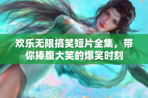欢乐无限搞笑短片全集，带你捧腹大笑的爆笑时刻