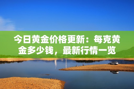 今日黄金价格更新：每克黄金多少钱，最新行情一览
