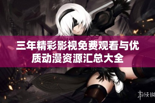 三年精彩影视免费观看与优质动漫资源汇总大全