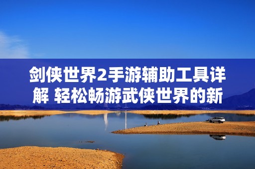 剑侠世界2手游辅助工具详解 轻松畅游武侠世界的新手攻略
