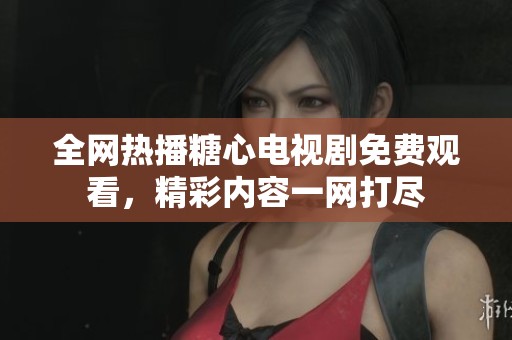 全网热播糖心电视剧免费观看，精彩内容一网打尽