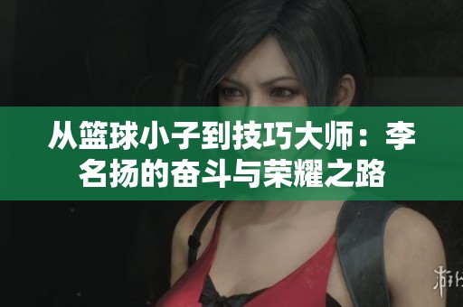 从篮球小子到技巧大师：李名扬的奋斗与荣耀之路