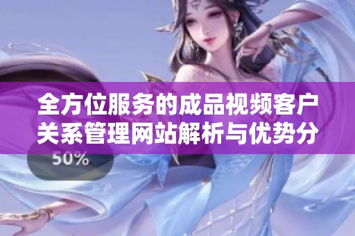 全方位服务的成品视频客户关系管理网站解析与优势分析