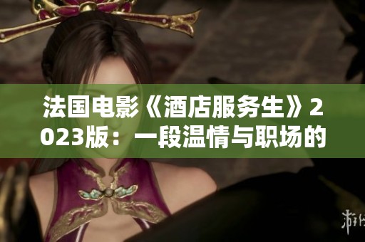 法国电影《酒店服务生》2023版：一段温情与职场的交织旅程