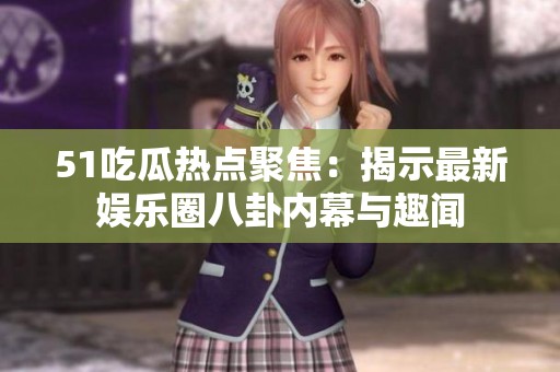51吃瓜热点聚焦：揭示最新娱乐圈八卦内幕与趣闻