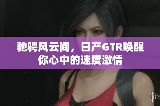 驰骋风云间，日产GTR唤醒你心中的速度激情