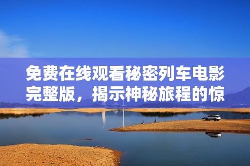 免费在线观看秘密列车电影完整版，揭示神秘旅程的惊心动魄故事