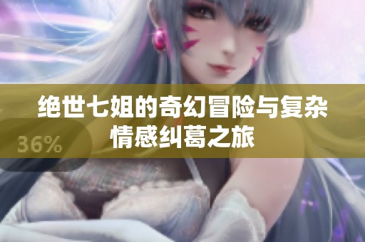 绝世七姐的奇幻冒险与复杂情感纠葛之旅