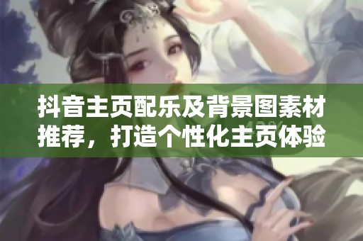抖音主页配乐及背景图素材推荐，打造个性化主页体验