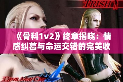 《骨科1v2》终章揭晓：情感纠葛与命运交错的完美收官