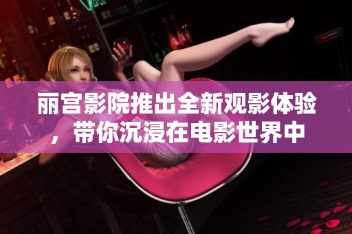 丽宫影院推出全新观影体验，带你沉浸在电影世界中