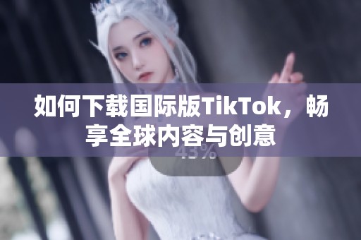如何下载国际版TikTok，畅享全球内容与创意