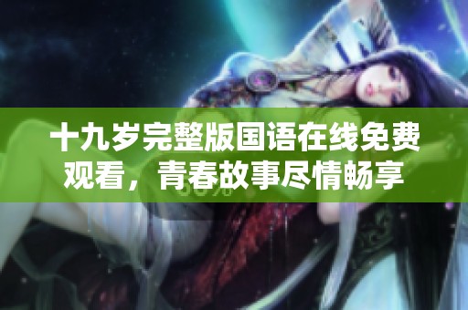 十九岁完整版国语在线免费观看，青春故事尽情畅享