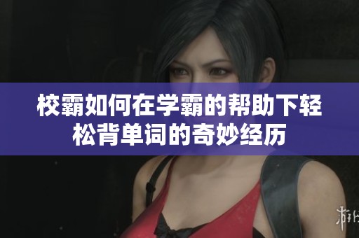 校霸如何在学霸的帮助下轻松背单词的奇妙经历