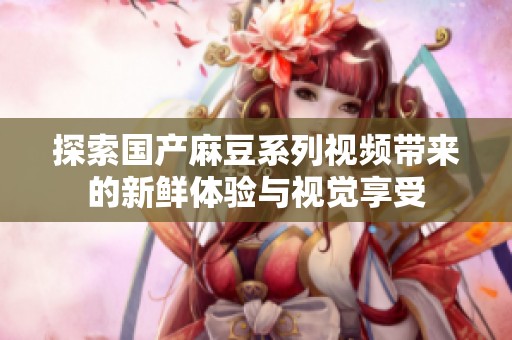 探索国产麻豆系列视频带来的新鲜体验与视觉享受