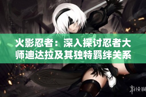 火影忍者：深入探讨忍者大师迪达拉及其独特羁绊关系