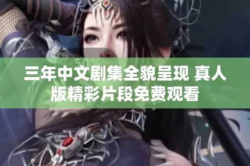 三年中文剧集全貌呈现 真人版精彩片段免费观看