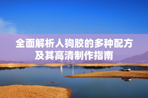 全面解析人狗胶的多种配方及其高清制作指南