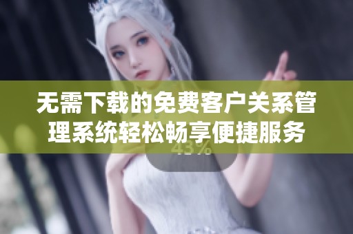 无需下载的免费客户关系管理系统轻松畅享便捷服务
