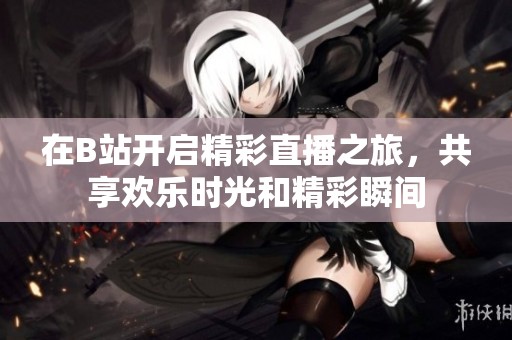 在B站开启精彩直播之旅，共享欢乐时光和精彩瞬间