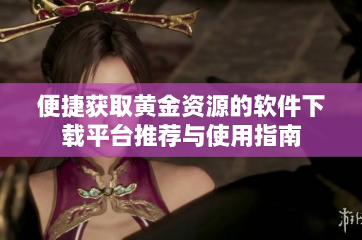 便捷获取黄金资源的软件下载平台推荐与使用指南