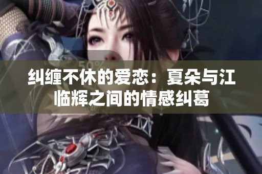 纠缠不休的爱恋：夏朵与江临辉之间的情感纠葛