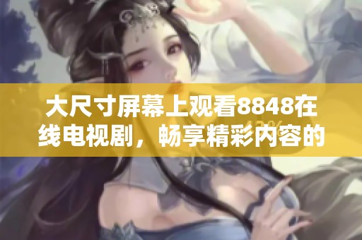 大尺寸屏幕上观看8848在线电视剧，畅享精彩内容的全新体验