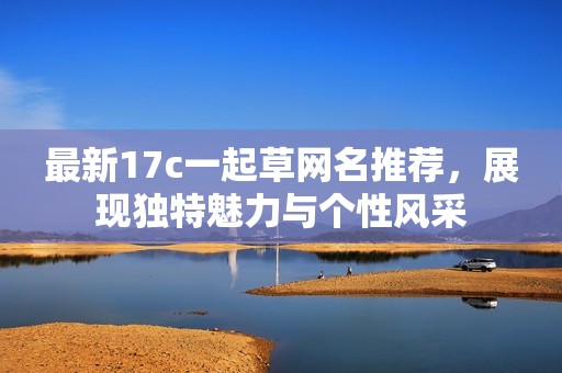 最新17c一起草网名推荐，展现独特魅力与个性风采