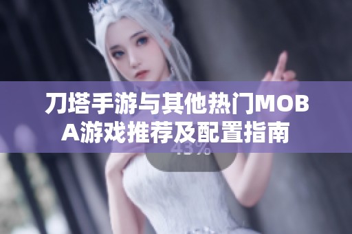 刀塔手游与其他热门MOBA游戏推荐及配置指南