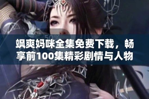 飒爽妈咪全集免费下载，畅享前100集精彩剧情与人物故事